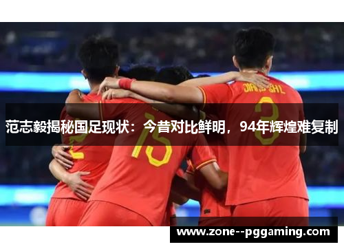范志毅揭秘国足现状：今昔对比鲜明，94年辉煌难复制