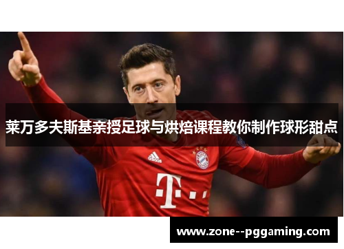 莱万多夫斯基亲授足球与烘焙课程教你制作球形甜点