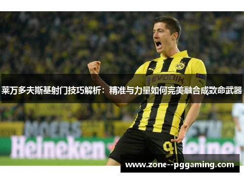 莱万多夫斯基射门技巧解析：精准与力量如何完美融合成致命武器