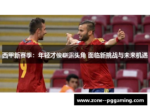 西甲新赛季：年轻才俊崭露头角 面临新挑战与未来机遇