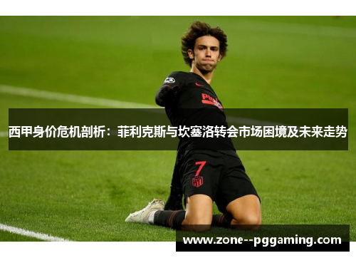 西甲身价危机剖析:菲利克斯与坎塞洛转会市场困境及未来走势 西甲身价危机剖析:菲利克斯与坎塞洛转会市场困境及未来走势