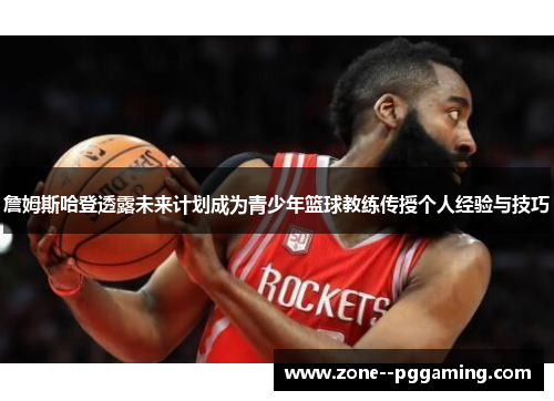 詹姆斯哈登透露未来计划成为青少年篮球教练传授个人经验与技巧 詹姆斯哈登透露未来计划成为青少年篮球教练传授个人经验与技巧