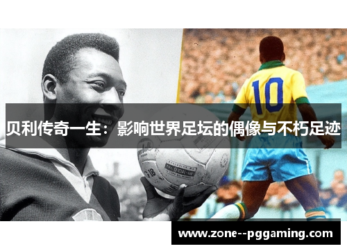 贝利传奇一生：影响世界足坛的偶像与不朽足迹