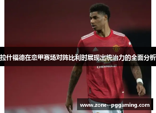 拉什福德在意甲赛场对阵比利时展现出统治力的全面分析