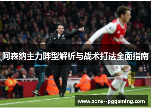 阿森纳主力阵型解析与战术打法全面指南 阿森纳主力阵型解析与战术打法全面指南