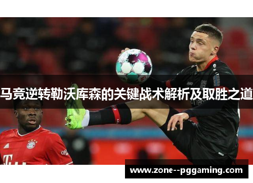 马竞逆转勒沃库森的关键战术解析及取胜之道 马竞逆转勒沃库森的关键战术解析及取胜之道