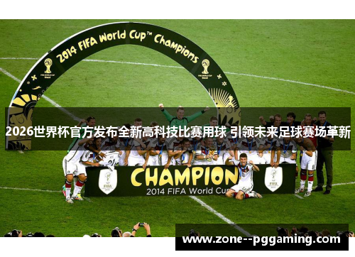 2026世界杯官方发布全新高科技比赛用球 引领未来足球赛场革新 2026世界杯官方发布全新高科技比赛用球 引领未来足球赛场革新