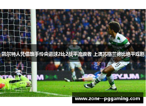 凯尔特人凭借旗手怜央进球2比2战平流浪者 上演苏格兰德比绝平戏剧