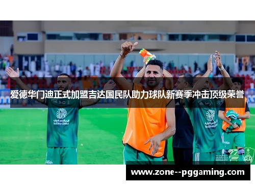 爱德华门迪正式加盟吉达国民队助力球队新赛季冲击顶级荣誉 爱德华门迪正式加盟吉达国民队助力球队新赛季冲击顶级荣誉