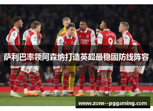 萨利巴率领阿森纳打造英超最稳固防线阵容