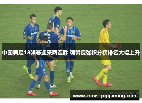 中国男足18强赛迎来两连胜 强势反弹积分榜排名大幅上升 中国男足18强赛迎来两连胜 强势反弹积分榜排名大幅上升