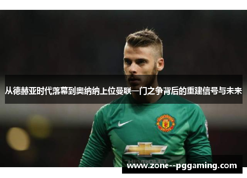 从德赫亚时代落幕到奥纳纳上位曼联一门之争背后的重建信号与未来 从德赫亚时代落幕到奥纳纳上位曼联一门之争背后的重建信号与未来