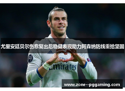 尤里安廷贝尔伤愈复出后稳健表现助力阿森纳防线重拾坚固