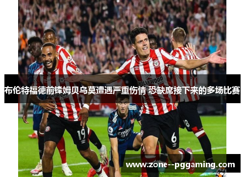 布伦特福德前锋姆贝乌莫遭遇严重伤情 恐缺席接下来的多场比赛