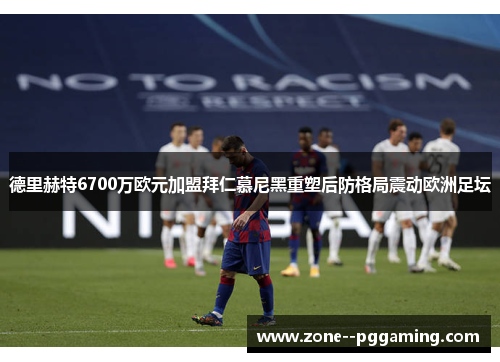 德里赫特6700万欧元加盟拜仁慕尼黑重塑后防格局震动欧洲足坛
