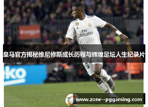 皇马官方揭秘维尼修斯成长历程与辉煌足坛人生纪录片