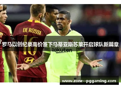 罗马以创纪录高价签下马蒂亚斯苏莱开启球队新篇章