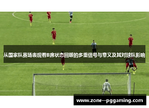 从国家队赛场表现看B席状态回暖的多重信号与意义及其对球队影响 从国家队赛场表现看B席状态回暖的多重信号与意义及其对球队影响