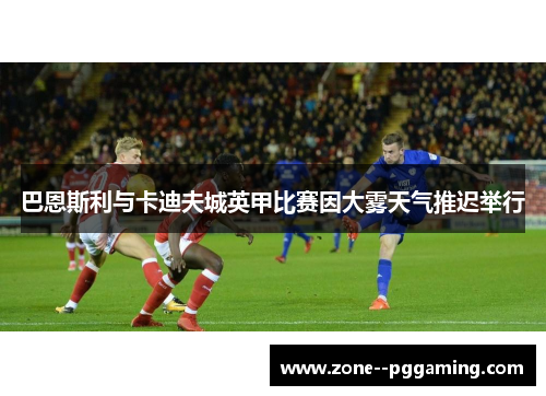 巴恩斯利与卡迪夫城英甲比赛因大雾天气推迟举行 巴恩斯利与卡迪夫城英甲比赛因大雾天气推迟举行
