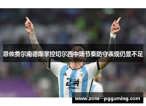 恩佐费尔南德斯掌控切尔西中场节奏防守表现仍显不足 恩佐费尔南德斯掌控切尔西中场节奏防守表现仍显不足