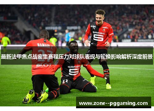 最新法甲焦点战密集赛程压力对球队表现与轮换影响解析深度前景 最新法甲焦点战密集赛程压力对球队表现与轮换影响解析深度前景