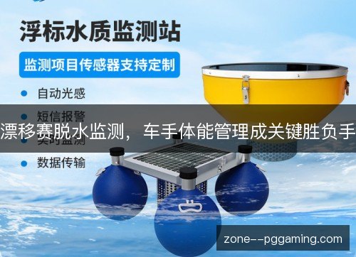 漂移赛脱水监测,车手体能管理成关键胜负手 漂移赛脱水监测,车手体能管理成关键胜负手