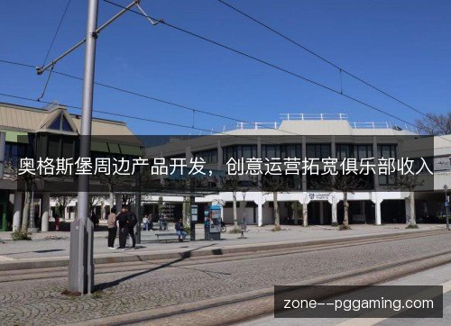 奥格斯堡周边产品开发,创意运营拓宽俱乐部收入 奥格斯堡周边产品开发,创意运营拓宽俱乐部收入